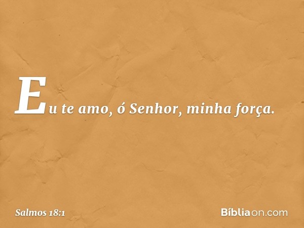 Eu te amo, ó Senhor, minha força. -- Salmo 18:1