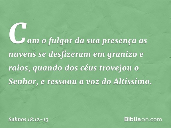 Com o fulgor da sua presença
as nuvens se desfizeram em granizo e raios, quando dos céus trovejou o Senhor,
e ressoou a voz do Altíssimo. -- Salmo 18:12-13