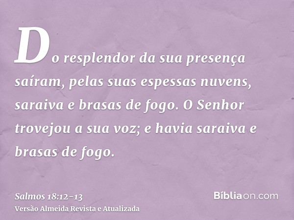 Do resplendor da sua presença saíram, pelas suas espessas nuvens, saraiva e brasas de fogo.O Senhor trovejou a sua voz; e havia saraiva e brasas de fogo.