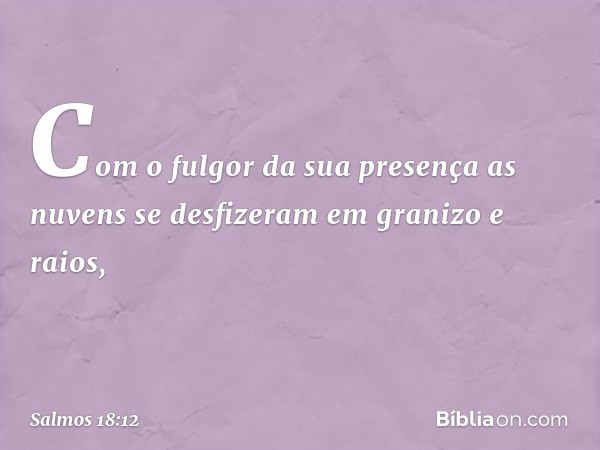 Com o fulgor da sua presença
as nuvens se desfizeram em granizo e raios, -- Salmo 18:12