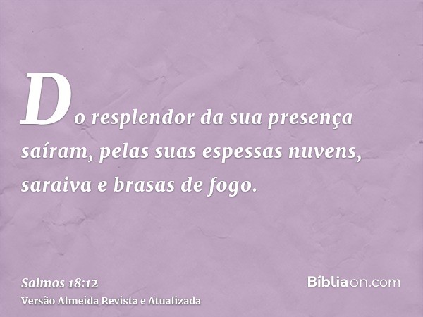 Do resplendor da sua presença saíram, pelas suas espessas nuvens, saraiva e brasas de fogo.