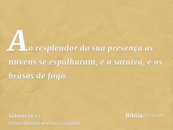 Ao resplendor da sua presença as nuvens se espalharam, e a saraiva, e as brasas de fogo.