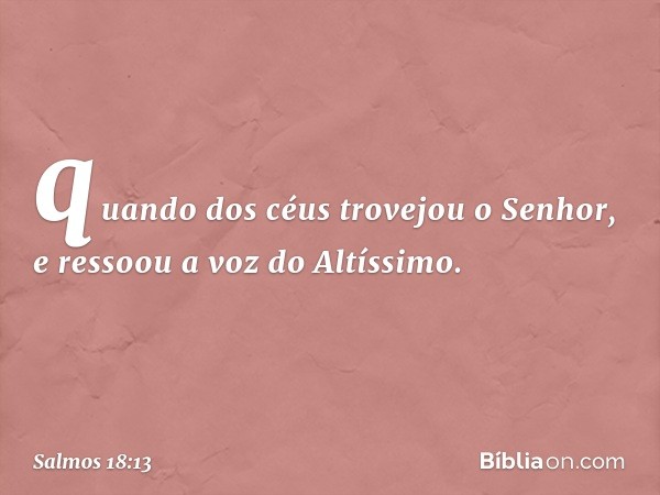 quando dos céus trovejou o Senhor,
e ressoou a voz do Altíssimo. -- Salmo 18:13