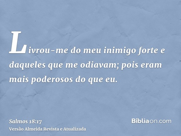 Livrou-me do meu inimigo forte e daqueles que me odiavam; pois eram mais poderosos do que eu.