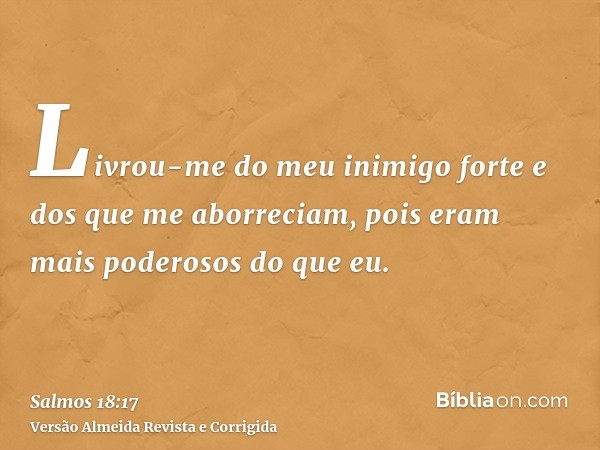 Livrou-me do meu inimigo forte e dos que me aborreciam, pois eram mais poderosos do que eu.