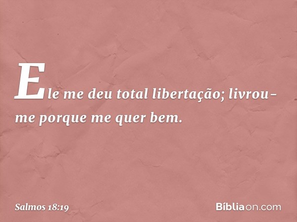 Ele me deu total libertação;
livrou-me porque me quer bem. -- Salmo 18:19