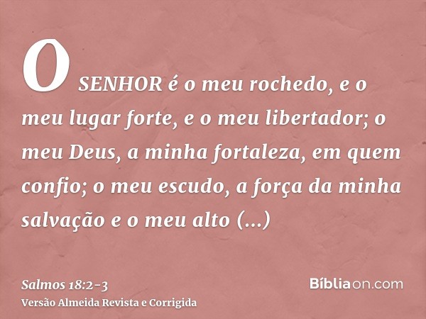 O SENHOR é o meu rochedo, e o meu lugar forte, e o meu libertador; o meu Deus, a minha fortaleza, em quem confio; o meu escudo, a força da minha salvação e o me