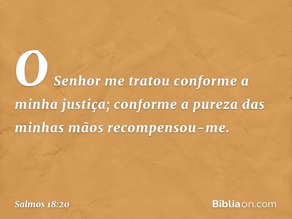 O Senhor me tratou
conforme a minha justiça;
conforme a pureza das minhas mãos
recompensou-me. -- Salmo 18:20