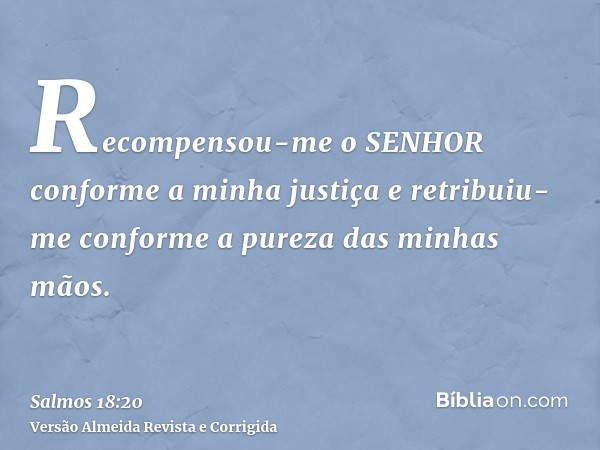 Recompensou-me o SENHOR conforme a minha justiça e retribuiu-me conforme a pureza das minhas mãos.
