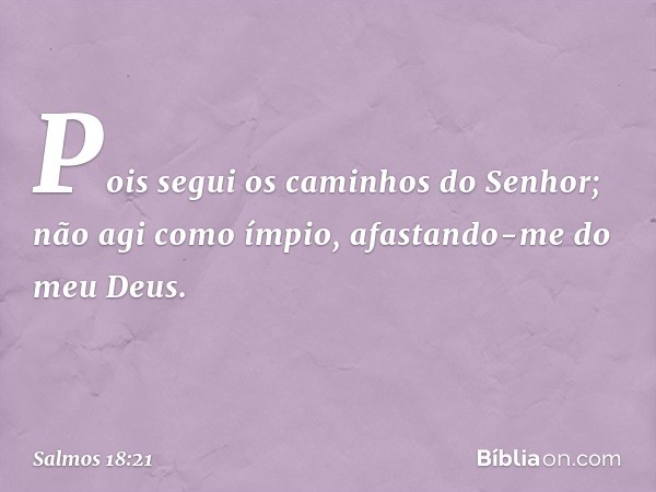 Pois segui os caminhos do Senhor;
não agi como ímpio,
afastando-me do meu Deus. -- Salmo 18:21