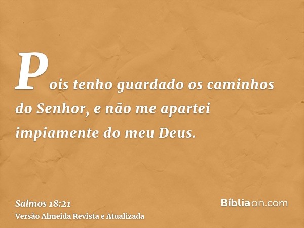 Pois tenho guardado os caminhos do Senhor, e não me apartei impiamente do meu Deus.