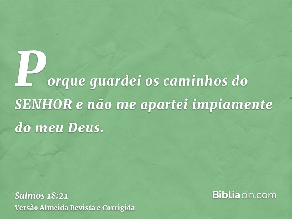 Porque guardei os caminhos do SENHOR e não me apartei impiamente do meu Deus.