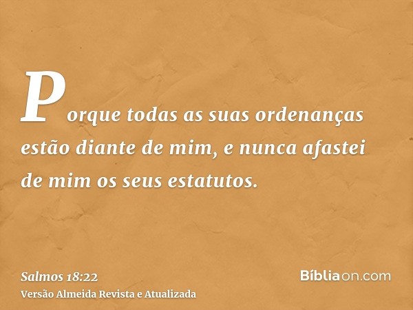 Porque todas as suas ordenanças estão diante de mim, e nunca afastei de mim os seus estatutos.