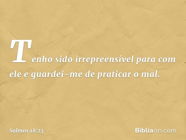 Tenho sido irrepreensível para com ele
e guardei-me de praticar o mal. -- Salmo 18:23