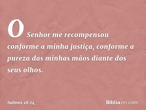 O Senhor me recompensou
conforme a minha justiça,
conforme a pureza das minhas mãos
diante dos seus olhos. -- Salmo 18:24