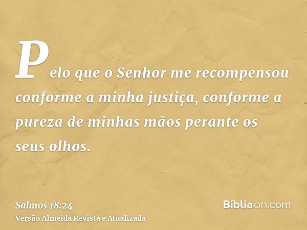 Pelo que o Senhor me recompensou conforme a minha justiça, conforme a pureza de minhas mãos perante os seus olhos.