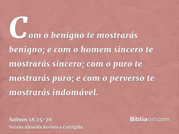 Com o benigno te mostrarás benigno; e com o homem sincero te mostrarás sincero;com o puro te mostrarás puro; e com o perverso te mostrarás indomável.