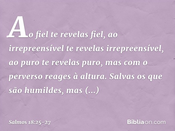 Ao fiel te revelas fiel,
ao irrepreensível te revelas irrepreensível, ao puro te revelas puro,
mas com o perverso reages à altura. Salvas os que são humildes,
m