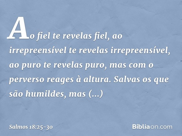 Ao fiel te revelas fiel,
ao irrepreensível te revelas irrepreensível, ao puro te revelas puro,
mas com o perverso reages à altura. Salvas os que são humildes,
m