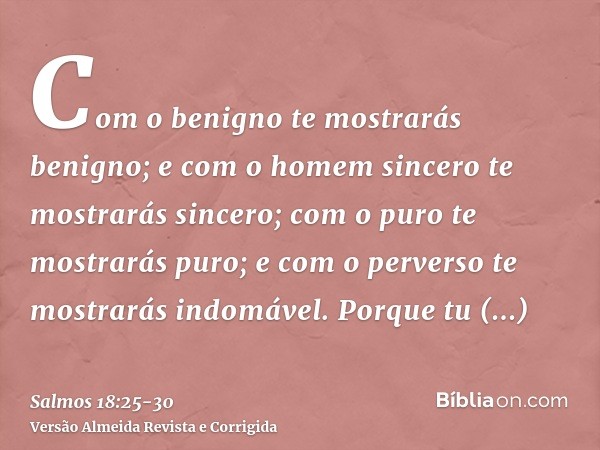 Com o benigno te mostrarás benigno; e com o homem sincero te mostrarás sincero;com o puro te mostrarás puro; e com o perverso te mostrarás indomável.Porque tu l