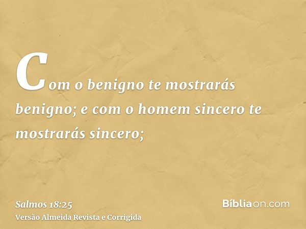 Com o benigno te mostrarás benigno; e com o homem sincero te mostrarás sincero;