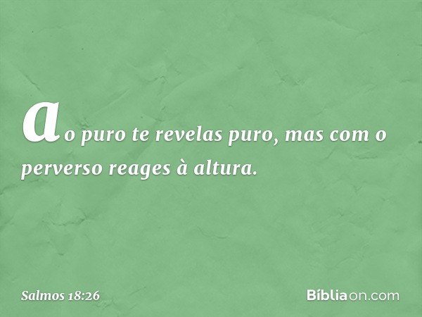 ao puro te revelas puro,
mas com o perverso reages à altura. -- Salmo 18:26