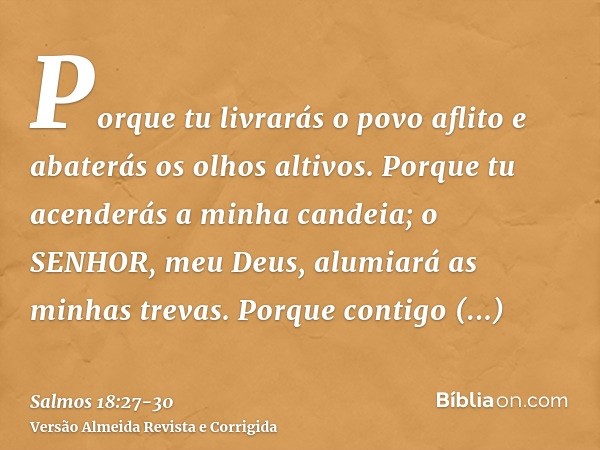 Porque tu livrarás o povo aflito e abaterás os olhos altivos.Porque tu acenderás a minha candeia; o SENHOR, meu Deus, alumiará as minhas trevas.Porque contigo e