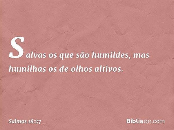 Salvas os que são humildes,
mas humilhas os de olhos altivos. -- Salmo 18:27