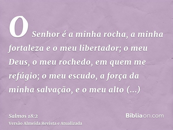 O Senhor é a minha rocha, a minha fortaleza e o meu libertador; o meu Deus, o meu rochedo, em quem me refúgio; o meu escudo, a força da minha salvação, e o meu 