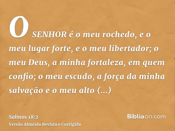 O SENHOR é o meu rochedo, e o meu lugar forte, e o meu libertador; o meu Deus, a minha fortaleza, em quem confio; o meu escudo, a força da minha salvação e o me