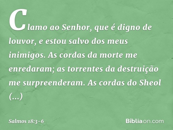 Clamo ao Senhor, que é digno de louvor,
e estou salvo dos meus inimigos. As cordas da morte me enredaram;
as torrentes da destruição me surpreenderam. As cordas