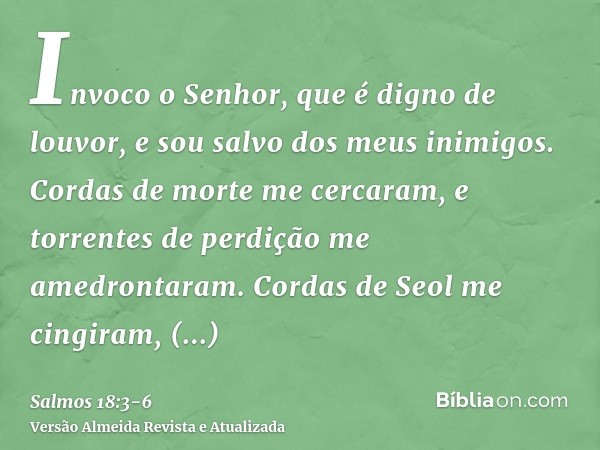 Invoco o Senhor, que é digno de louvor, e sou salvo dos meus inimigos.Cordas de morte me cercaram, e torrentes de perdição me amedrontaram.Cordas de Seol me cin