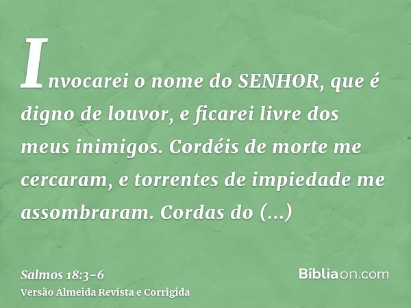 Invocarei o nome do SENHOR, que é digno de louvor, e ficarei livre dos meus inimigos.Cordéis de morte me cercaram, e torrentes de impiedade me assombraram.Corda