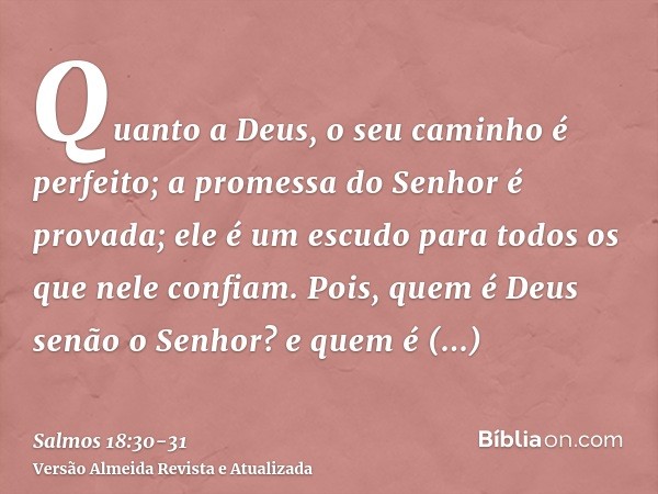 Quanto a Deus, o seu caminho é perfeito; a promessa do Senhor é provada; ele é um escudo para todos os que nele confiam.Pois, quem é Deus senão o Senhor? e quem