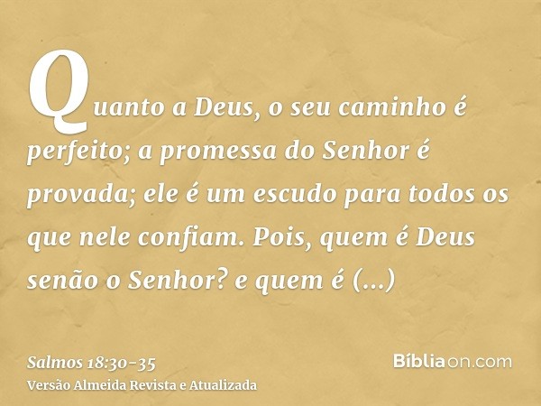 Quanto a Deus, o seu caminho é perfeito; a promessa do Senhor é provada; ele é um escudo para todos os que nele confiam.Pois, quem é Deus senão o Senhor? e quem