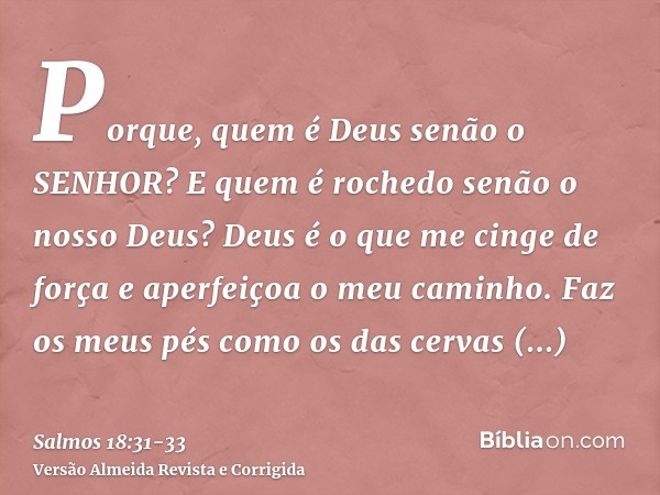 Porque, quem é Deus senão o SENHOR? E quem é rochedo senão o nosso Deus?Deus é o que me cinge de força e aperfeiçoa o meu caminho.Faz os meus pés como os das ce