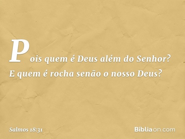 Pois quem é Deus além do Senhor?
E quem é rocha senão o nosso Deus? -- Salmo 18:31