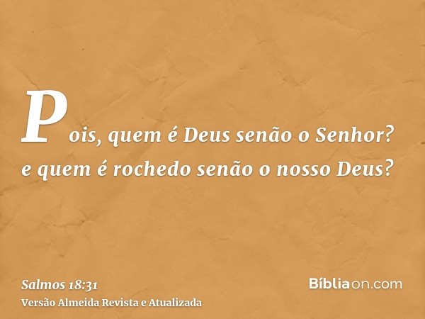 Pois, quem é Deus senão o Senhor? e quem é rochedo senão o nosso Deus?