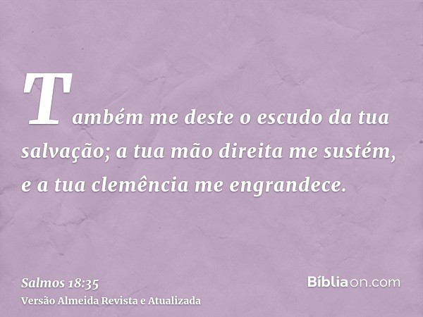 Também me deste o escudo da tua salvação; a tua mão direita me sustém, e a tua clemência me engrandece.