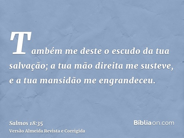 Também me deste o escudo da tua salvação; a tua mão direita me susteve, e a tua mansidão me engrandeceu.