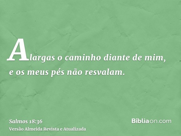 Alargas o caminho diante de mim, e os meus pés não resvalam.