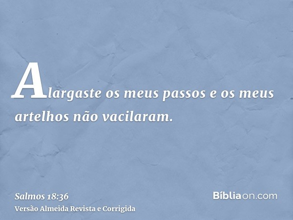 Alargaste os meus passos e os meus artelhos não vacilaram.