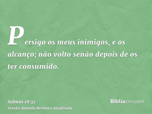 Persigo os meus inimigos, e os alcanço; não volto senão depois de os ter consumido.