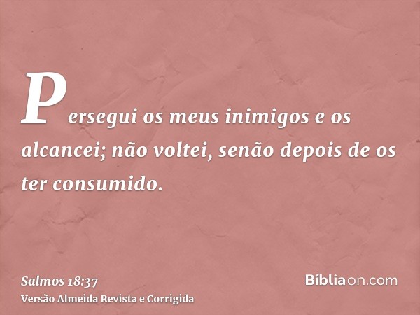 Persegui os meus inimigos e os alcancei; não voltei, senão depois de os ter consumido.