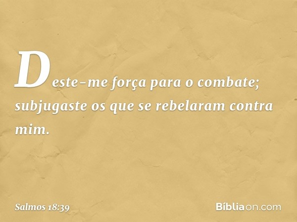 Deste-me força para o combate;
subjugaste os que se rebelaram contra mim. -- Salmo 18:39