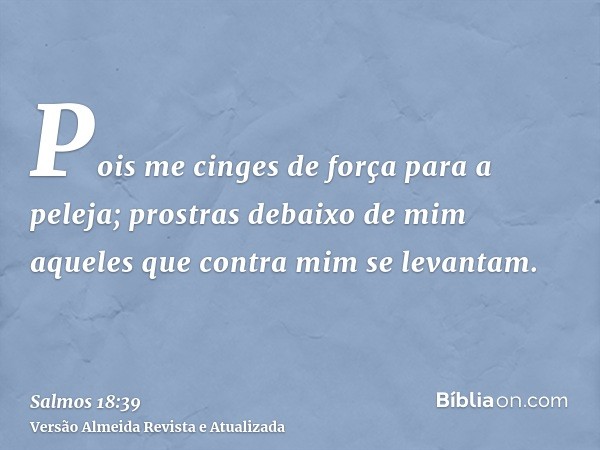 Pois me cinges de força para a peleja; prostras debaixo de mim aqueles que contra mim se levantam.