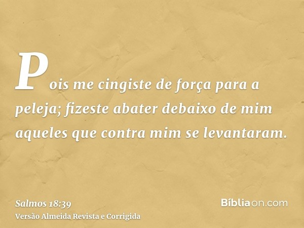 Pois me cingiste de força para a peleja; fizeste abater debaixo de mim aqueles que contra mim se levantaram.
