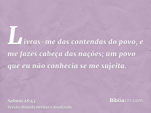 Livras-me das contendas do povo, e me fazes cabeça das nações; um povo que eu não conhecia se me sujeita.