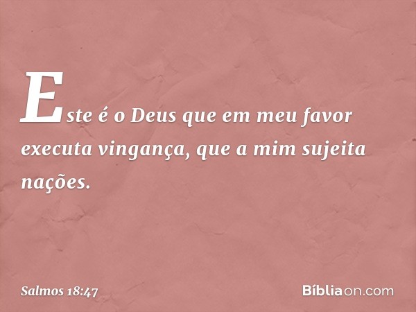 Este é o Deus que em meu favor
executa vingança,
que a mim sujeita nações. -- Salmo 18:47