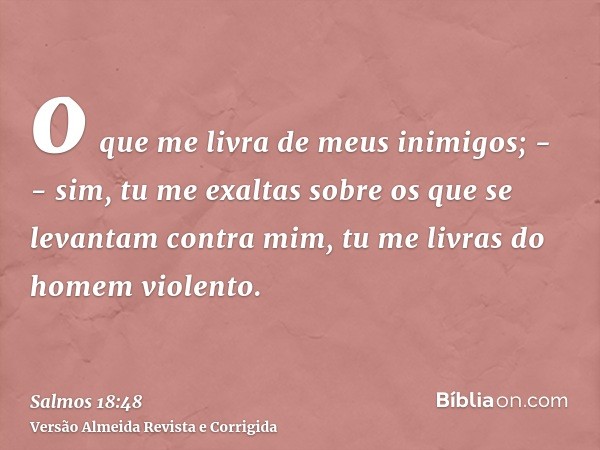 o que me livra de meus inimigos; -- sim, tu me exaltas sobre os que se levantam contra mim, tu me livras do homem violento.